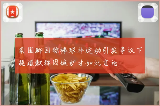 前国脚因称棒球非运动引发争议下跪道歉称因嫉妒才如此言论