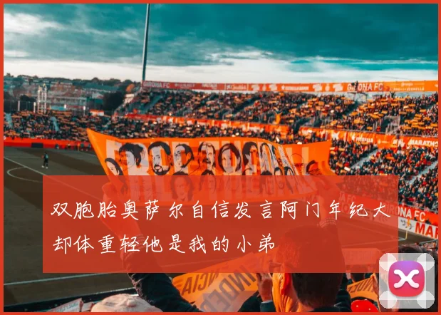 双胞胎奥萨尔自信发言阿门年纪大却体重轻他是我的小弟