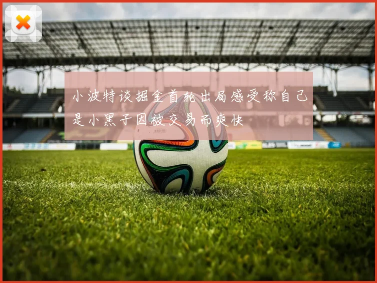 小波特谈掘金首轮出局感受称自己是小黑子因被交易而爽快