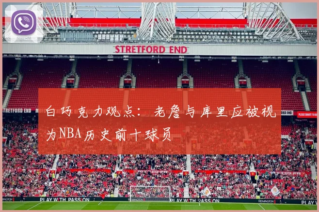 白巧克力观点：老詹与库里应被视为NBA历史前十球员