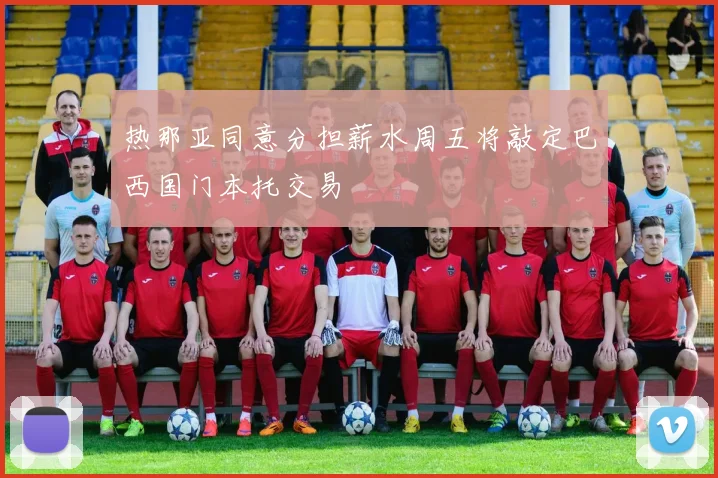热那亚同意分担薪水周五将敲定巴西国门本托交易