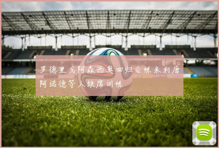 罗德里戈阿森西奥回归合练米利唐阿诺德等人缺席训练