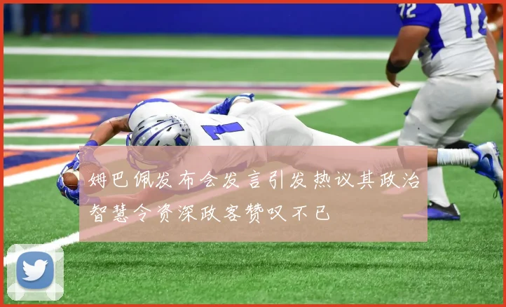 姆巴佩发布会发言引发热议其政治智慧令资深政客赞叹不已
