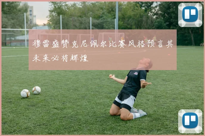 穆雷盛赞克尼佩尔比赛风格预言其未来必将辉煌