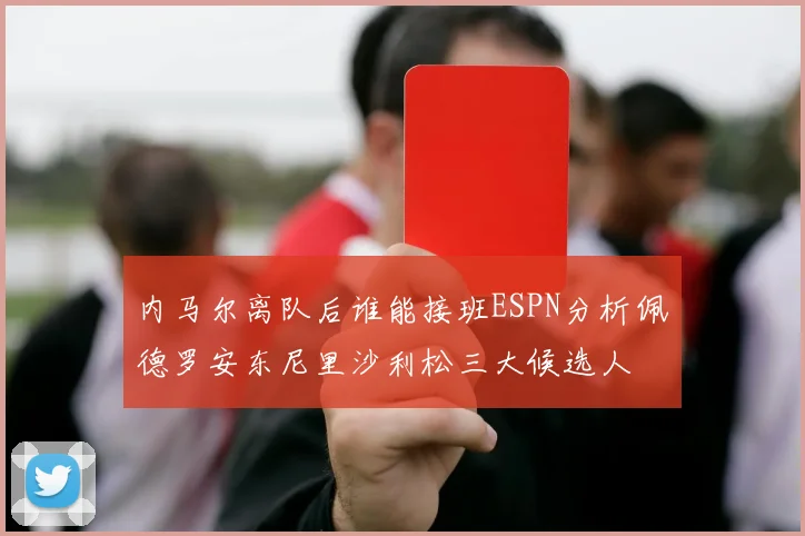 内马尔离队后谁能接班ESPN分析佩德罗安东尼里沙利松三大候选人