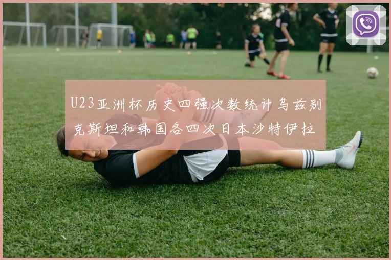 U23亚洲杯历史四强次数统计乌兹别克斯坦和韩国各四次日本沙特伊拉克三次