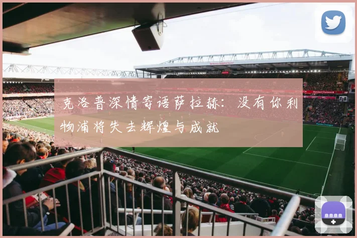 克洛普深情寄语萨拉赫：没有你利物浦将失去辉煌与成就