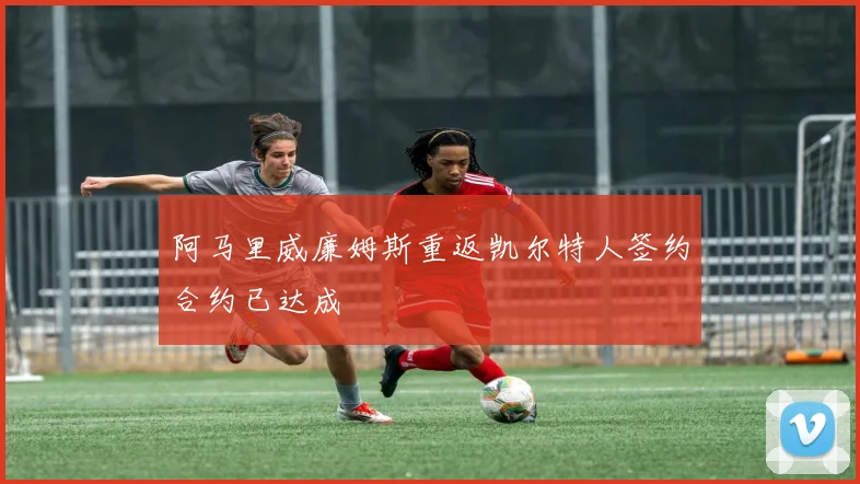 阿马里威廉姆斯重返凯尔特人签约合约已达成