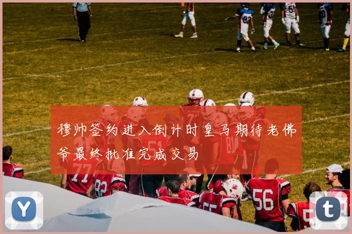 穆帅签约进入倒计时皇马期待老佛爷最终批准完成交易