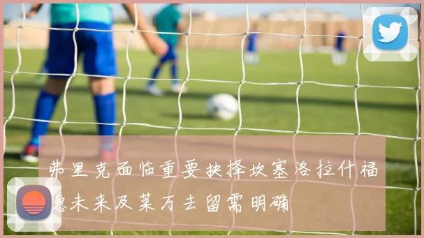 弗里克面临重要抉择坎塞洛拉什福德未来及莱万去留需明确