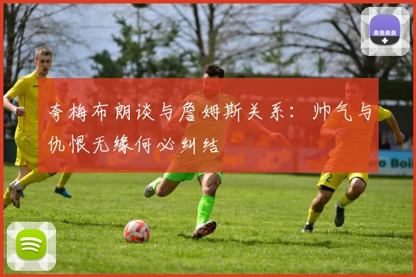 夸梅布朗谈与詹姆斯关系：帅气与仇恨无缘何必纠结