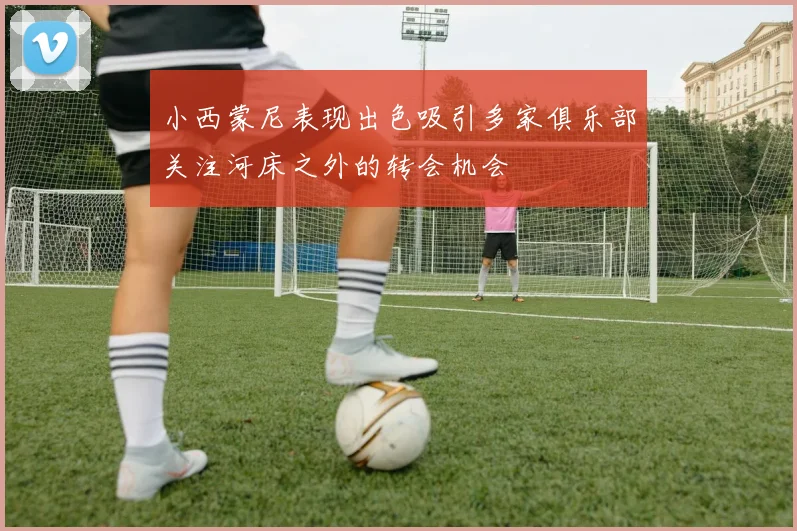 小西蒙尼表现出色吸引多家俱乐部关注河床之外的转会机会