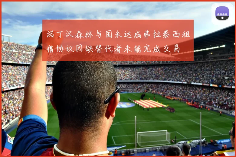 诺丁汉森林与国米达成弗拉泰西租借协议因缺替代者未能完成交易