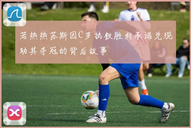 若热热苏斯因C罗执教胜利承诺兑现助其夺冠的背后故事