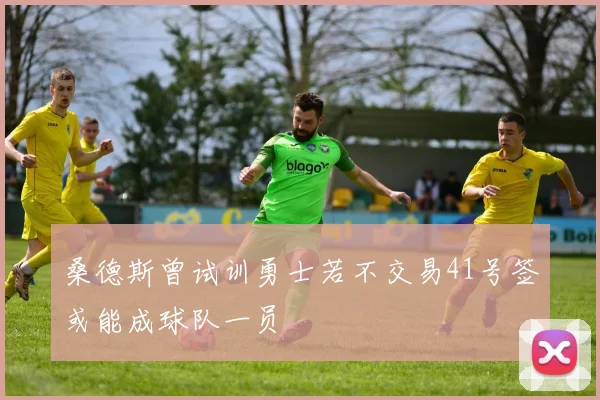 桑德斯曾试训勇士若不交易41号签或能成球队一员
